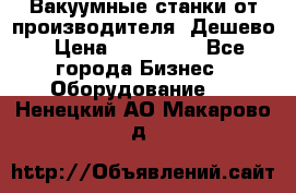 Вакуумные станки от производителя. Дешево › Цена ­ 150 000 - Все города Бизнес » Оборудование   . Ненецкий АО,Макарово д.